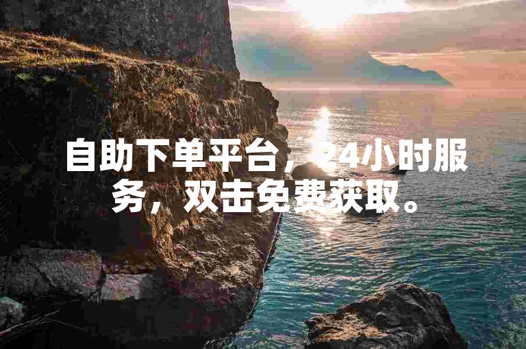 自助下单平台，24小时服务，双击免费获取。