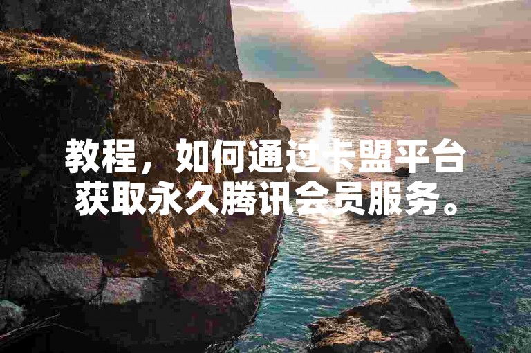 教程，如何通过卡盟平台获取永久腾讯会员服务。