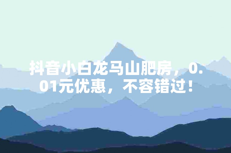 抖音小白龙马山肥房，0.01元优惠，不容错过！