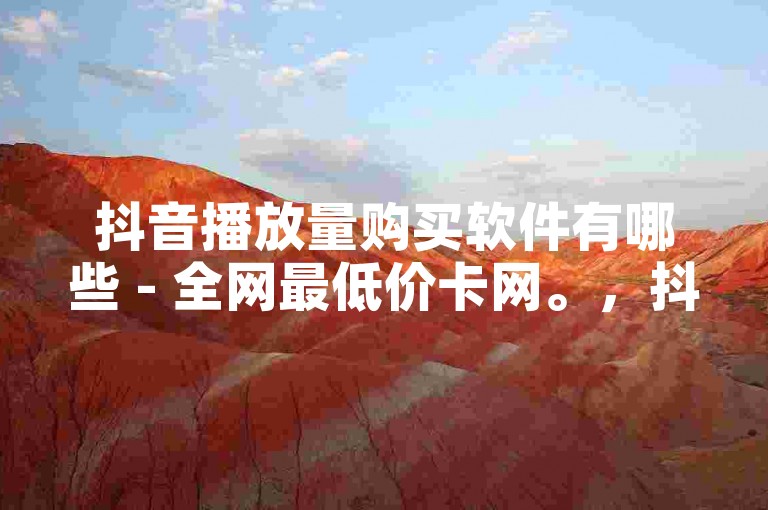 抖音播放量购买软件有哪些 - 全网最低价卡网。，抖音播放量提升工具推荐 - 快速增加曝光率。