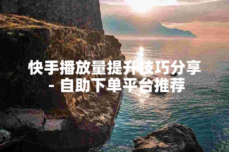 快手播放量提升技巧分享 - 自助下单平台推荐