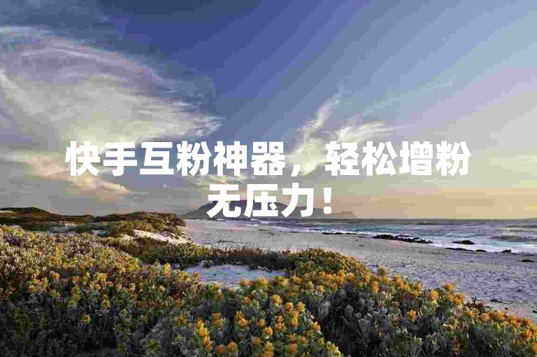 快手互粉神器，轻松增粉无压力！