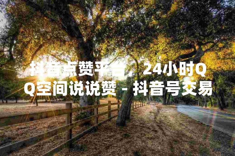抖音点赞平台，24小时QQ空间说说赞 - 抖音号交易出售 - qq空间点赞服务