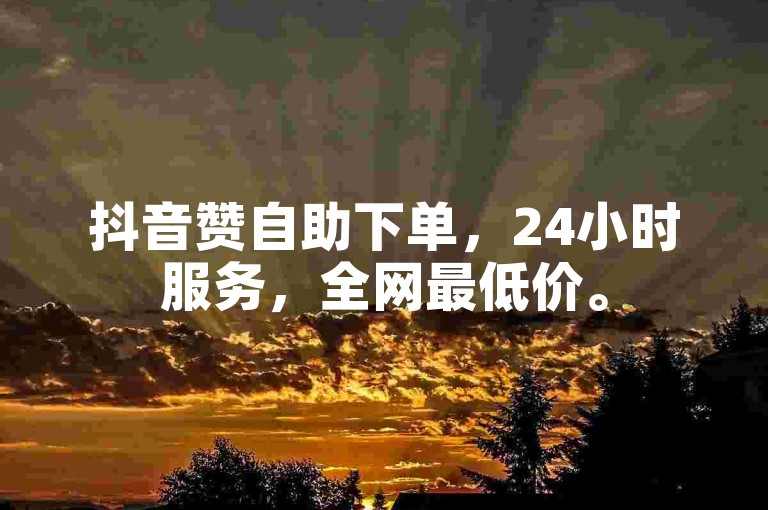 抖音赞自助下单，24小时服务，全网最低价。