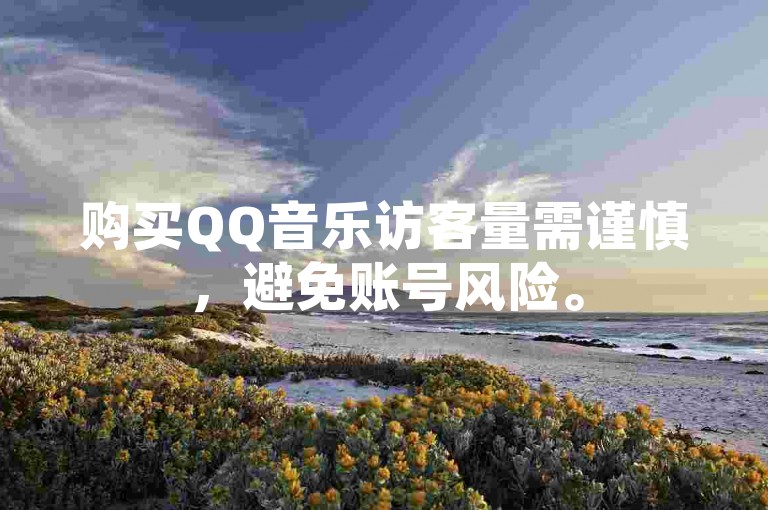 购买QQ音乐访客量需谨慎，避免账号风险。