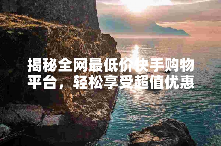 揭秘全网最低价快手购物平台，轻松享受超值优惠！