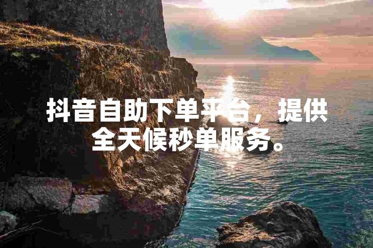 抖音自助下单平台，提供全天候秒单服务。