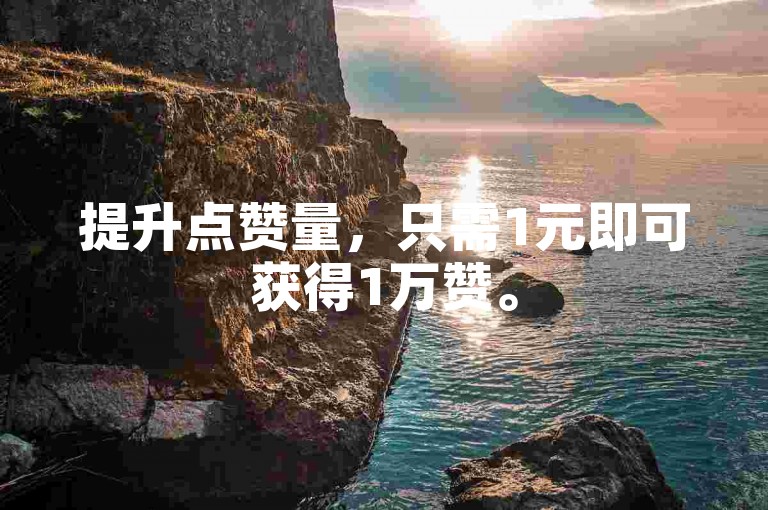 提升点赞量，只需1元即可获得1万赞。