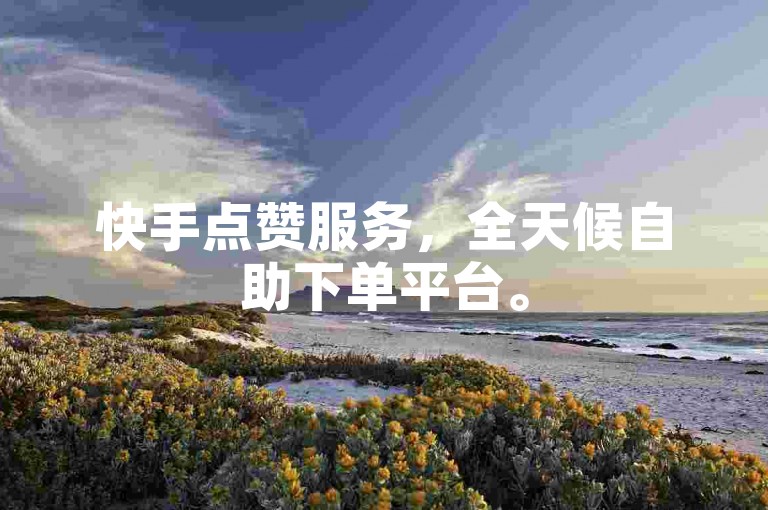 快手点赞服务，全天候自助下单平台。