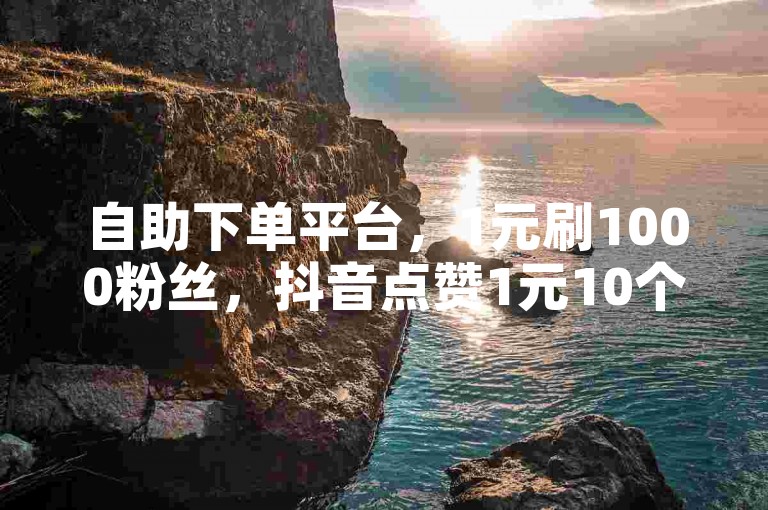 自助下单平台，1元刷1000粉丝，抖音点赞1元10个赞是否合理？