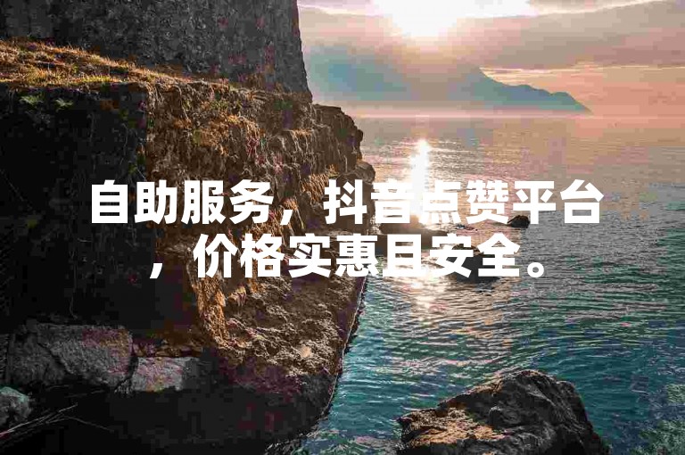 自助服务，抖音点赞平台，价格实惠且安全。
