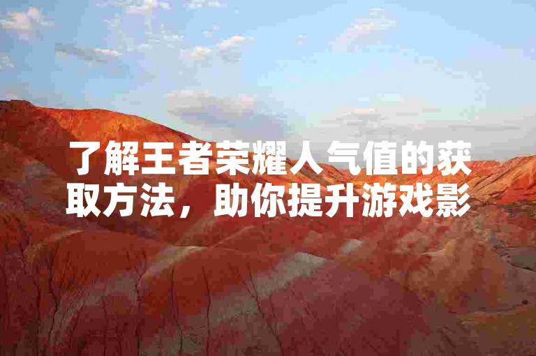 了解王者荣耀人气值的获取方法，助你提升游戏影响力。