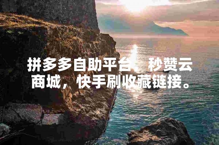 拼多多自助平台，秒赞云商城，快手刷收藏链接。