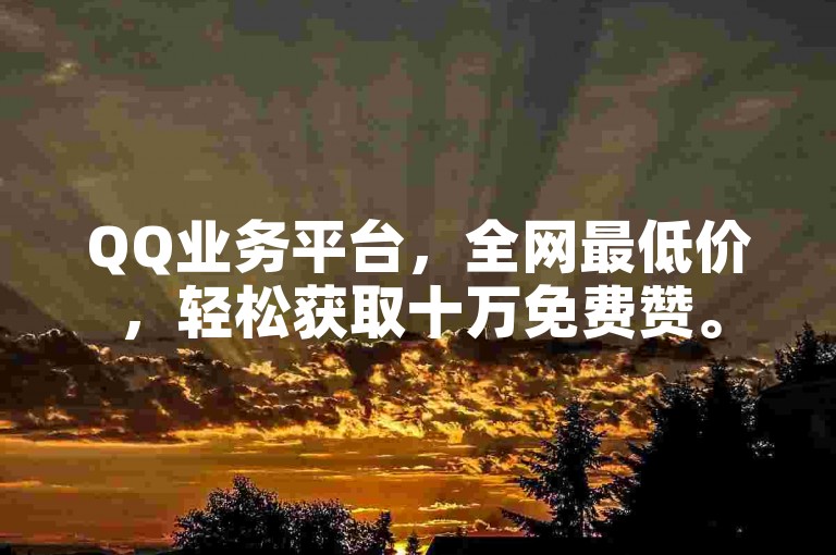 QQ业务平台，全网最低价，轻松获取十万免费赞。