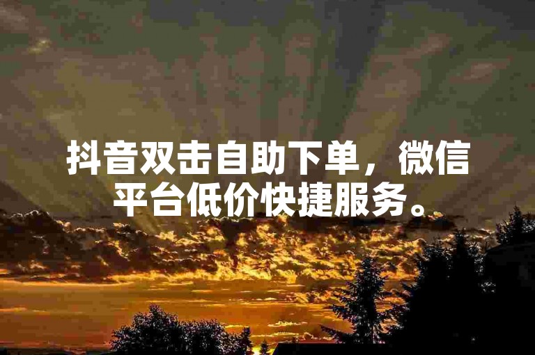 抖音双击自助下单，微信平台低价快捷服务。
