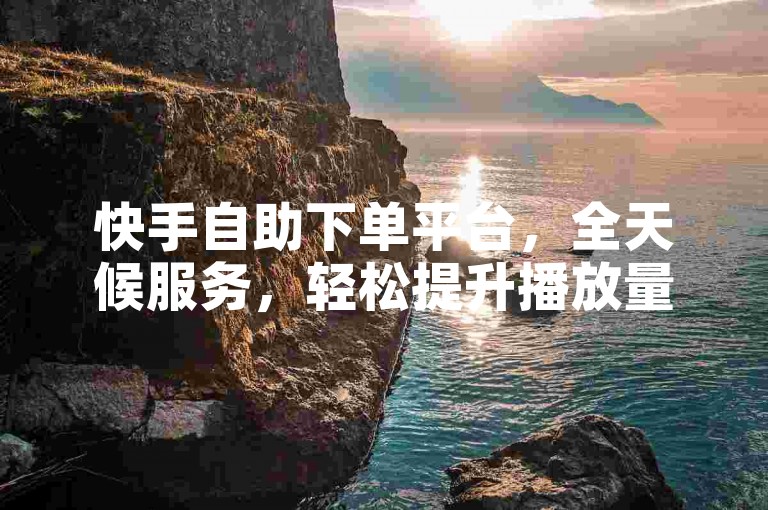 快手自助下单平台，全天候服务，轻松提升播放量。
