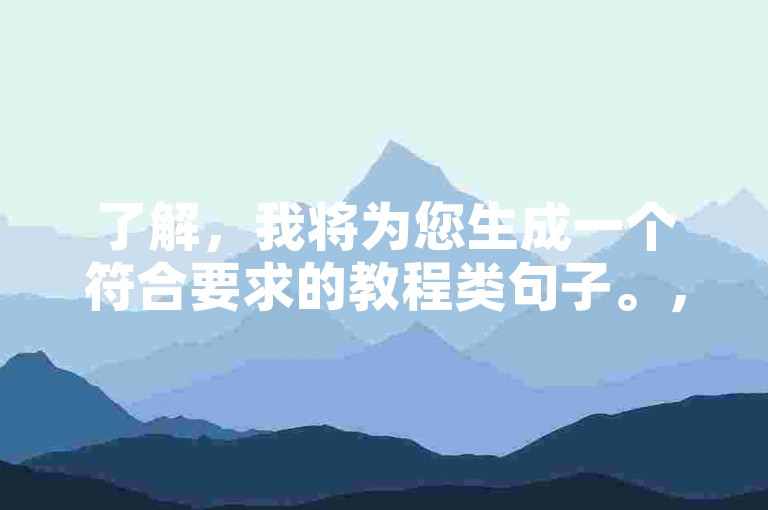 了解，我将为您生成一个符合要求的教程类句子。，抖音h自助下单，轻松涨粉无忧。