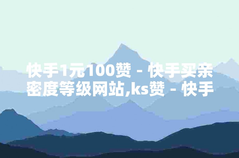 快手1元100赞 - 快手买亲密度等级网站,ks赞 - 快手买热度平台