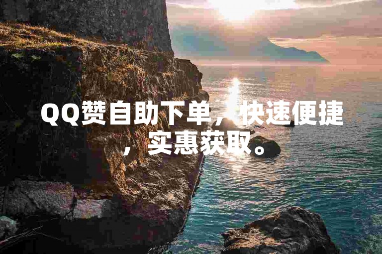 QQ赞自助下单，快速便捷，实惠获取。