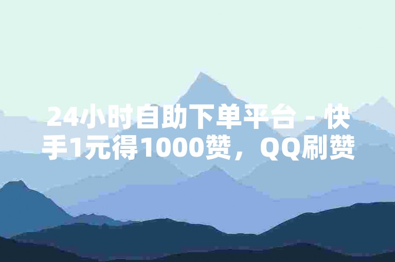 24小时自助下单平台 - 快手1元得1000赞，QQ刷赞ks0.01刷1000。
