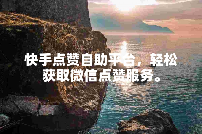 快手点赞自助平台，轻松获取微信点赞服务。