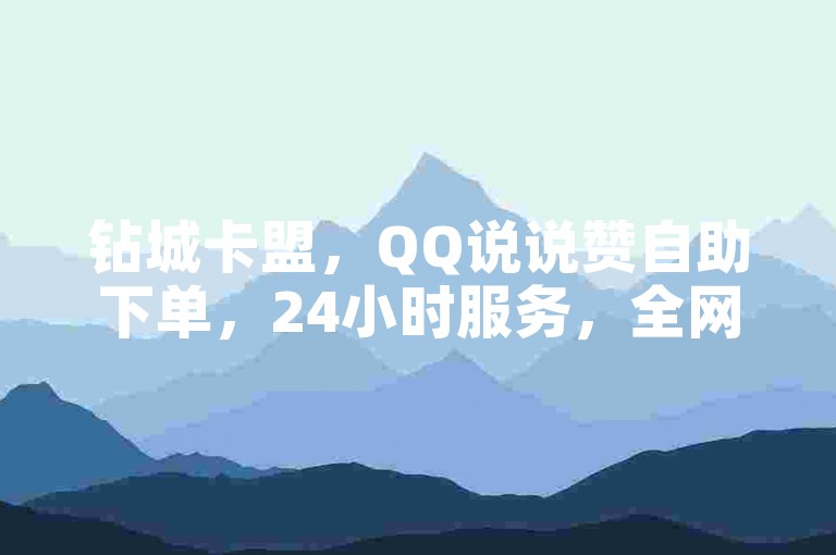 钻城卡盟，QQ说说赞自助下单，24小时服务，全网最低价。