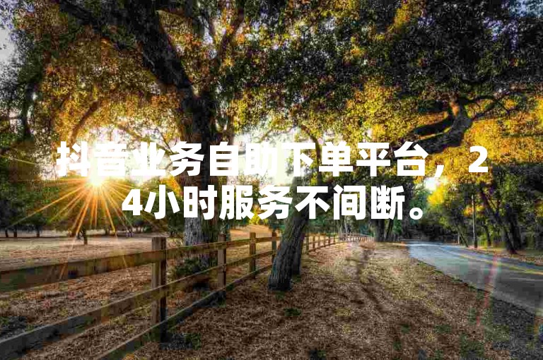 抖音业务自助下单平台，24小时服务不间断。
