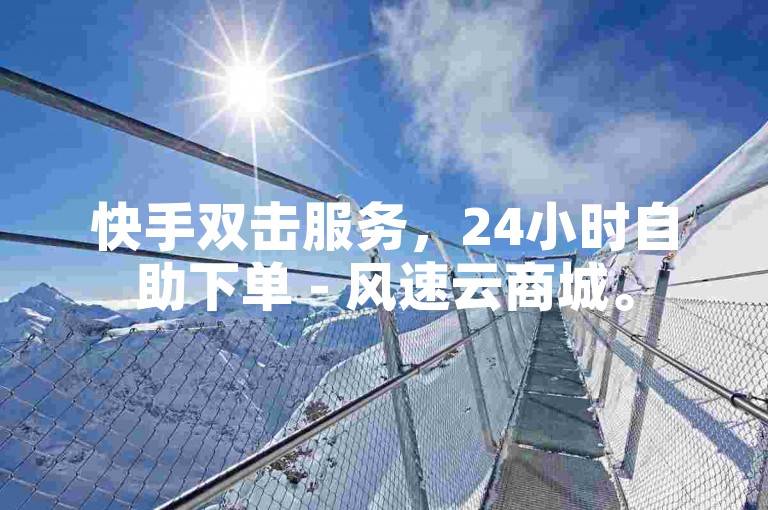 快手双击服务，24小时自助下单 - 风速云商城。