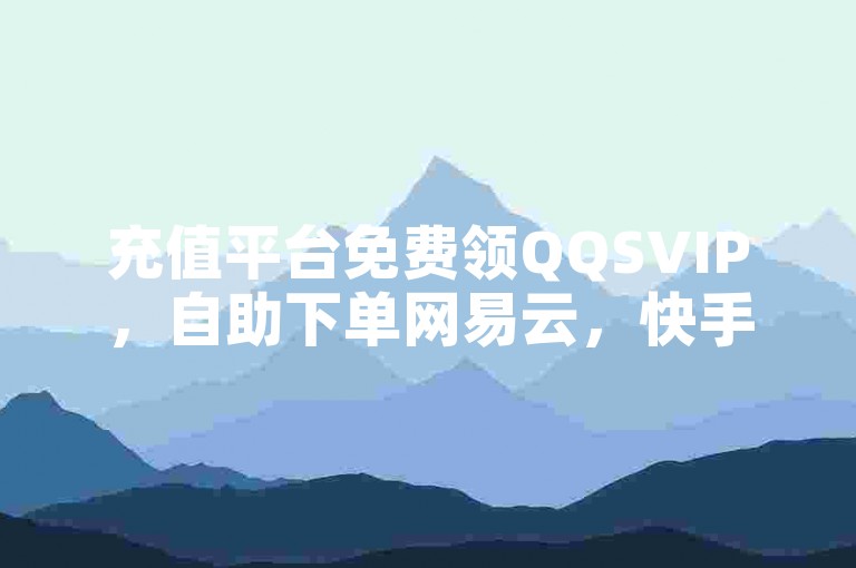 充值平台免费领QQSVIP，自助下单网易云，快手买热度0.01元。