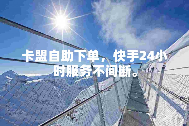 卡盟自助下单，快手24小时服务不间断。