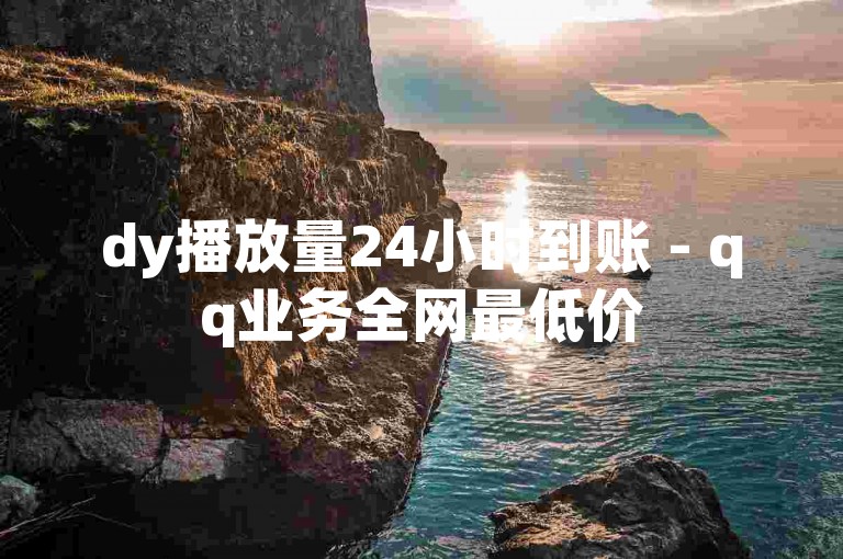 dy播放量24小时到账 - qq业务全网最低价