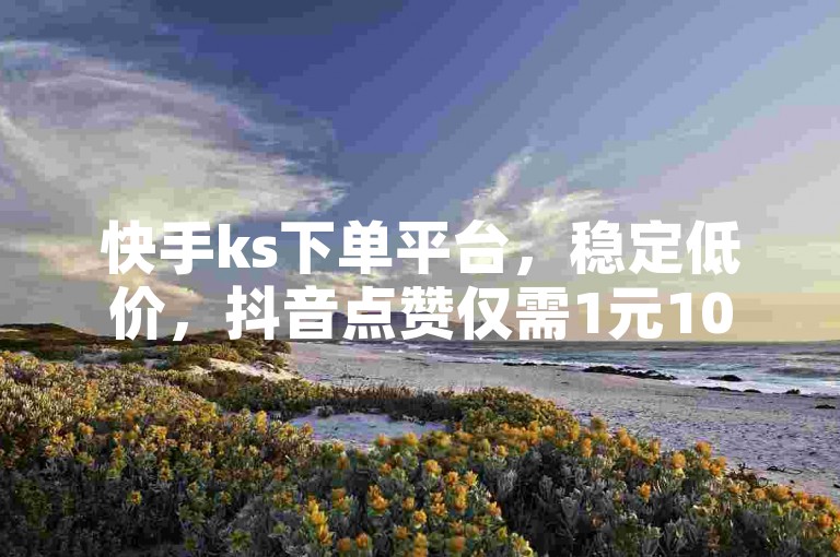 快手ks下单平台，稳定低价，抖音点赞仅需1元100个赞。