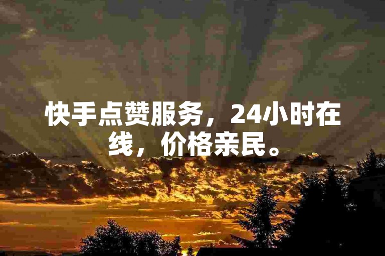 快手点赞服务，24小时在线，价格亲民。