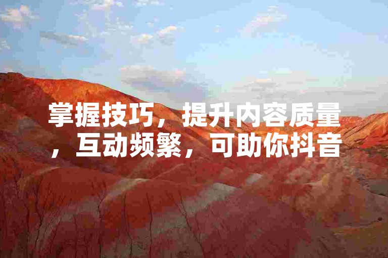 掌握技巧，提升内容质量，互动频繁，可助你抖音粉丝激增。