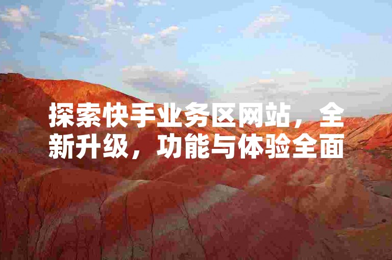 探索快手业务区网站，全新升级，功能与体验全面解析。
