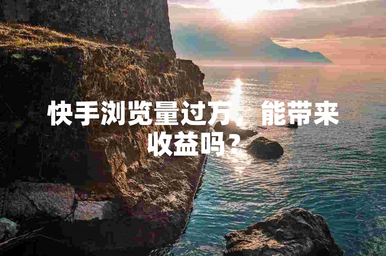 快手浏览量过万，能带来收益吗？