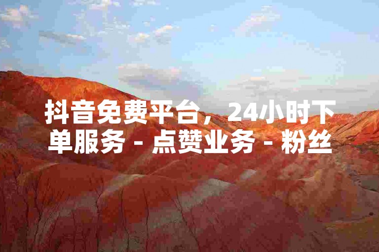 抖音免费平台，24小时下单服务 - 点赞业务 - 粉丝增长微利也疯狂！