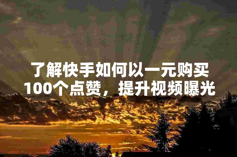 了解快手如何以一元购买100个点赞，提升视频曝光率。