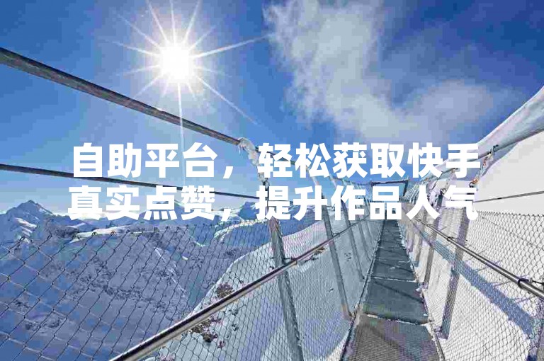 自助平台，轻松获取快手真实点赞，提升作品人气。