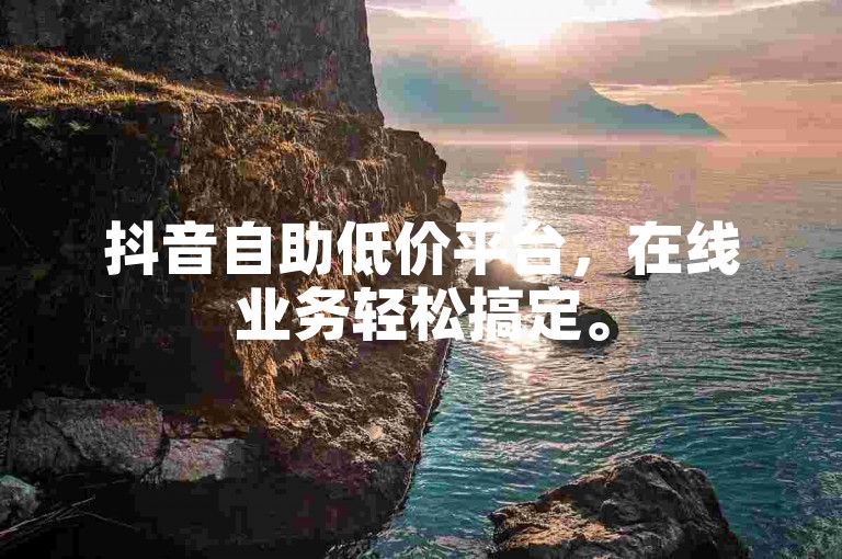 抖音自助低价平台，在线业务轻松搞定。