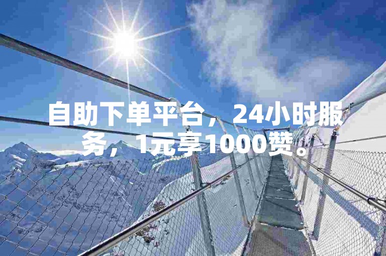 自助下单平台，24小时服务，1元享1000赞。