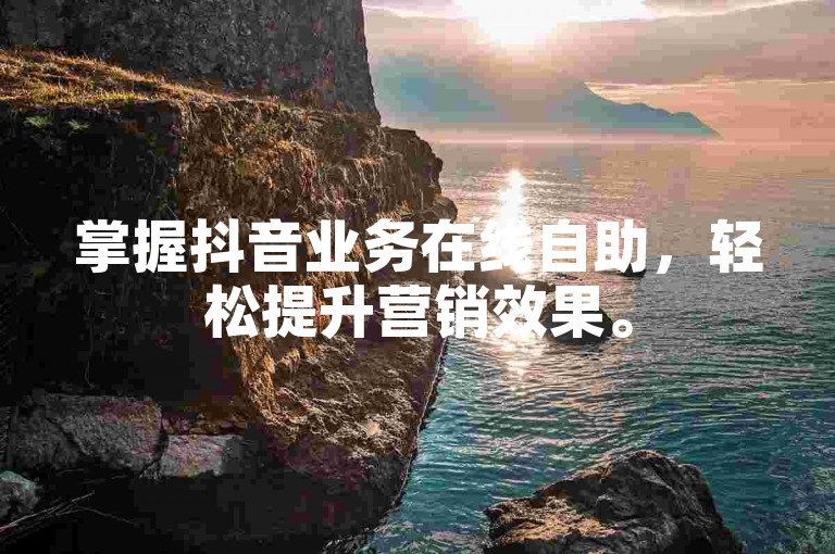 掌握抖音业务在线自助，轻松提升营销效果。