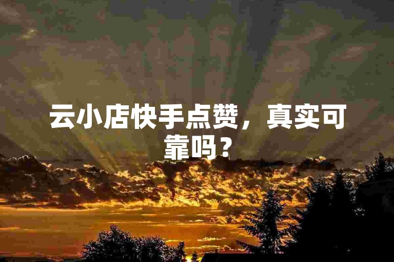 云小店快手点赞，真实可靠吗？