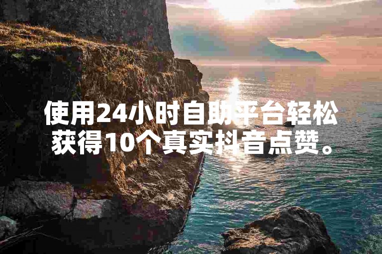 使用24小时自助平台轻松获得10个真实抖音点赞。