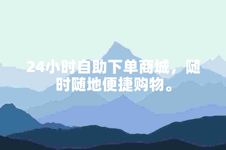 24小时自助下单商城，随时随地便捷购物。