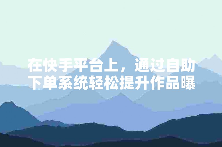 在快手平台上，通过自助下单系统轻松提升作品曝光度。