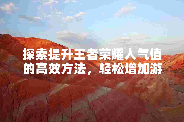 探索提升王者荣耀人气值的高效方法，轻松增加游戏内的人气。