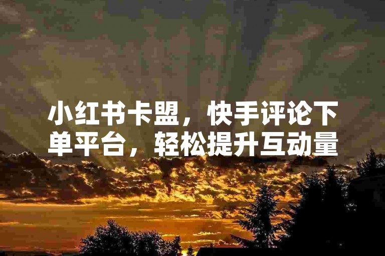 小红书卡盟，快手评论下单平台，轻松提升互动量。