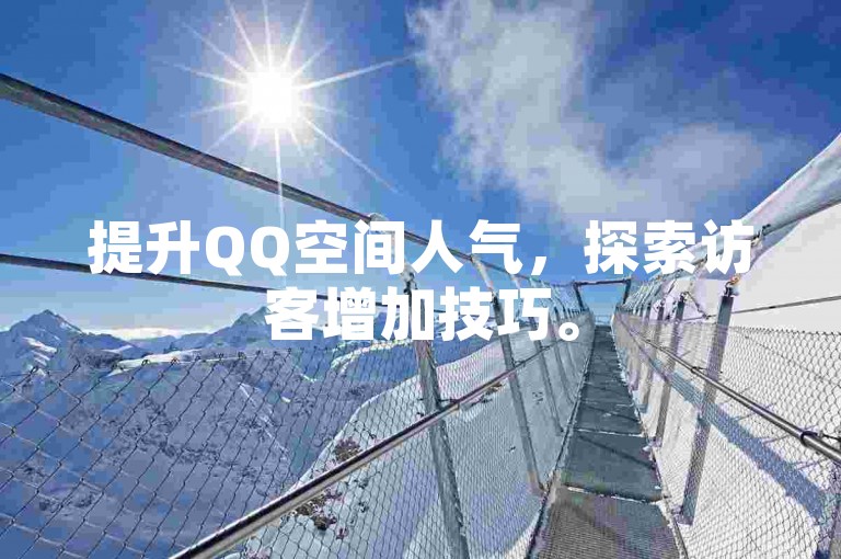 提升QQ空间人气，探索访客增加技巧。