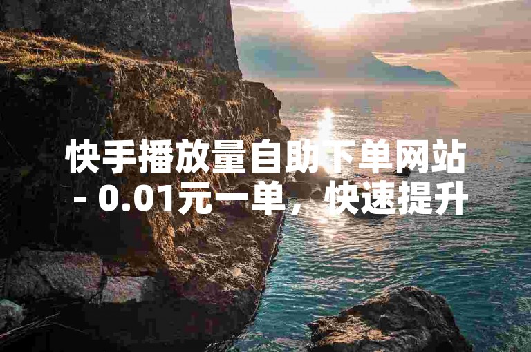 快手播放量自助下单网站 - 0.01元一单，快速提升播放量。